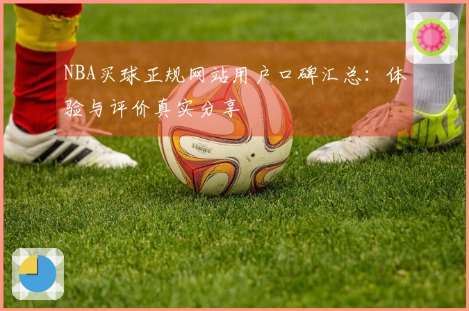 NBA买球正规网站用户口碑汇总：体验与评价真实分享