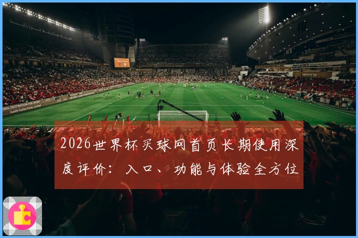 2026世界杯买球网首页长期使用深度评价：入口、功能与体验全方位指南
