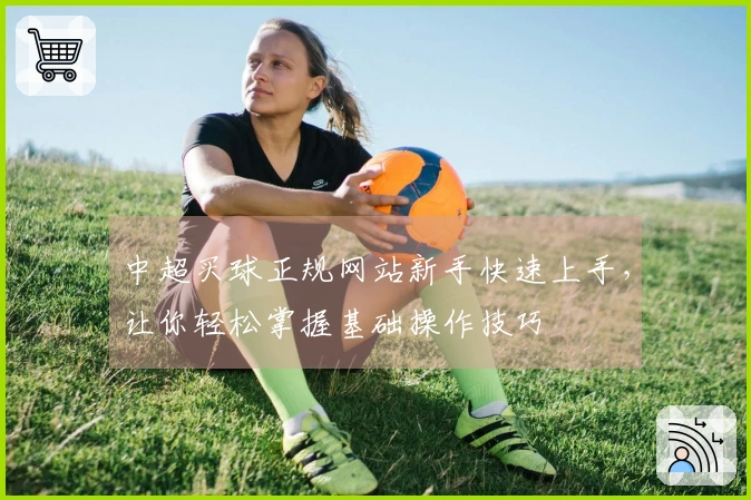 中超买球正规网站新手快速上手，让你轻松掌握基础操作技巧