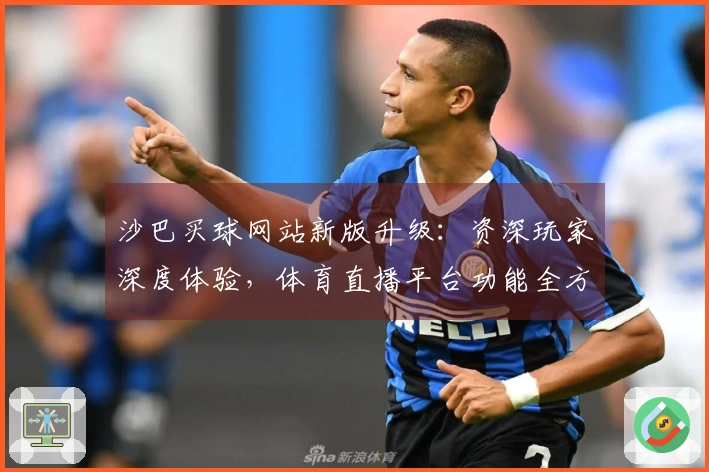 沙巴买球网站新版升级：资深玩家深度体验，体育直播平台功能全方位优化