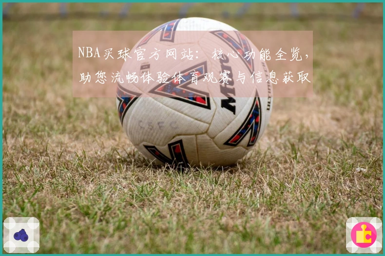 NBA买球官方网站：核心功能全览，助您流畅体验体育观赛与信息获取