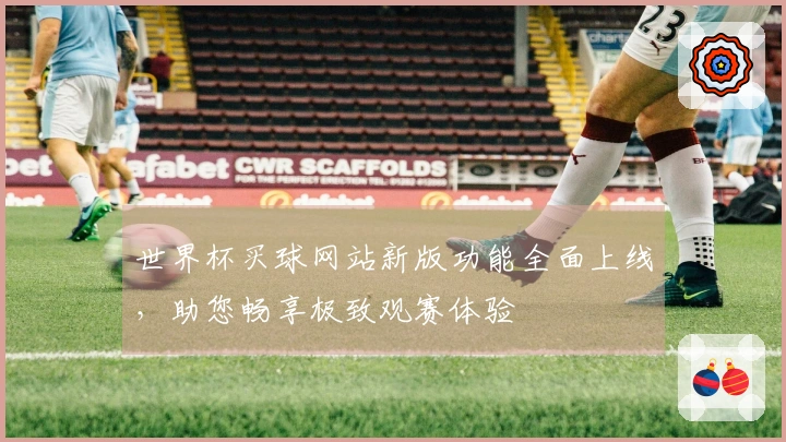世界杯买球网站新版功能全面上线，助您畅享极致观赛体验