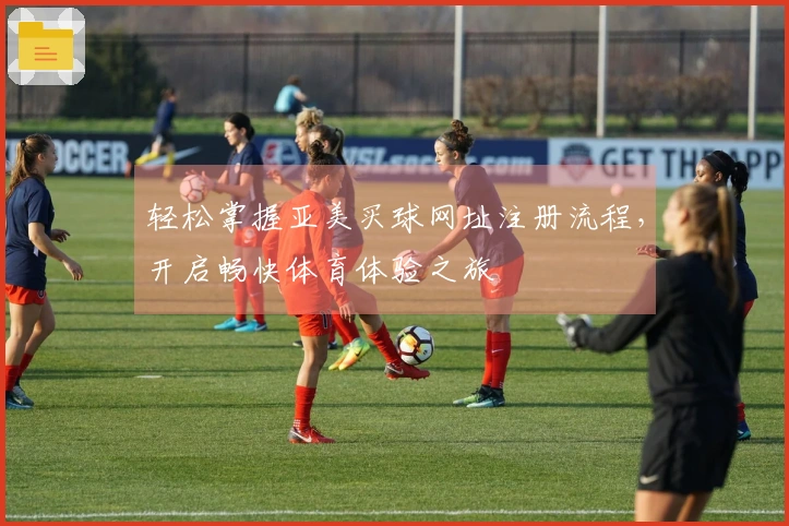 轻松掌握亚美买球网址注册流程，开启畅快体育体验之旅