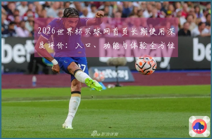 2026世界杯买球网首页长期使用深度评价：入口、功能与体验全方位指南