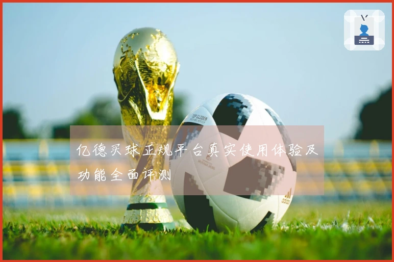 亿德买球正规平台真实使用体验及功能全面评测