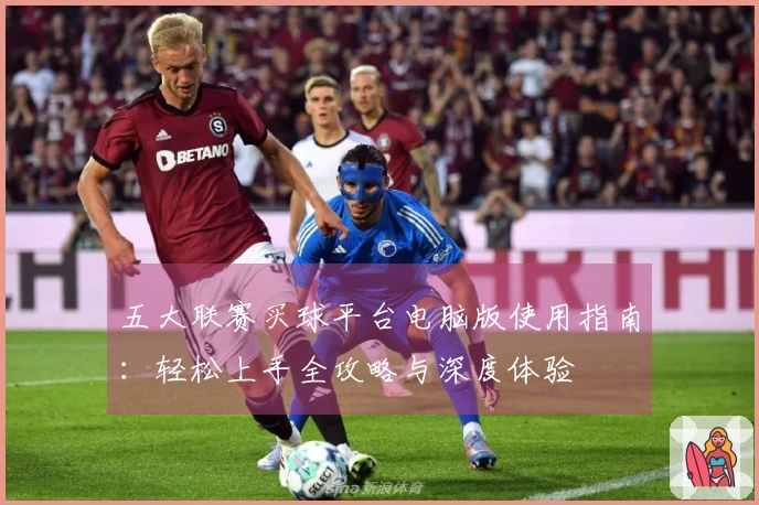 五大联赛买球平台电脑版使用指南：轻松上手全攻略与深度体验