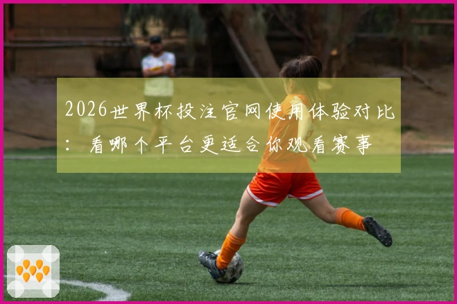 2026世界杯投注官网使用体验对比：看哪个平台更适合你观看赛事
