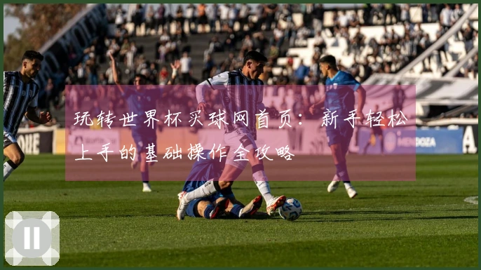 玩转世界杯买球网首页：新手轻松上手的基础操作全攻略