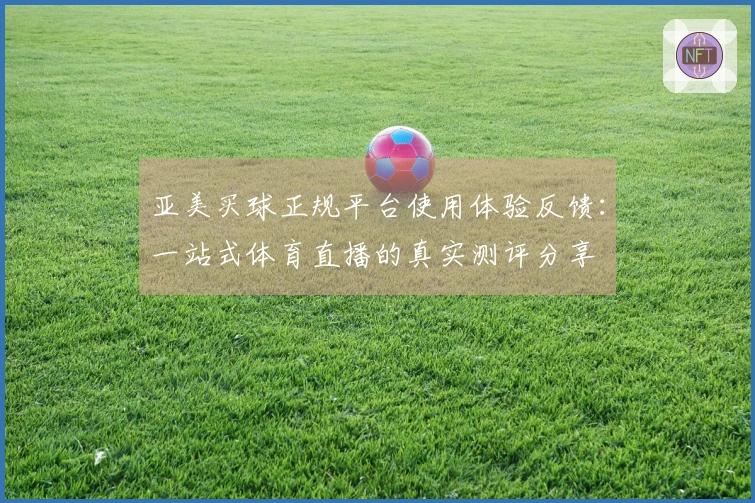 亚美买球正规平台使用体验反馈：一站式体育直播的真实测评分享