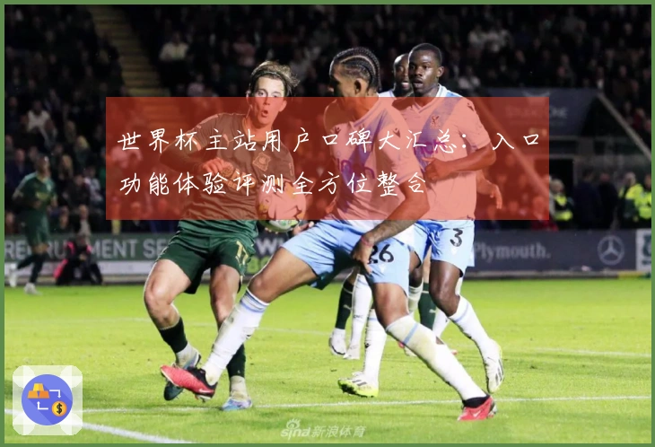 世界杯主站用户口碑大汇总：入口功能体验评测全方位整合