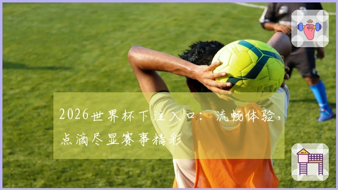 2026世界杯下注入口:流畅体验,点滴尽显赛事精彩