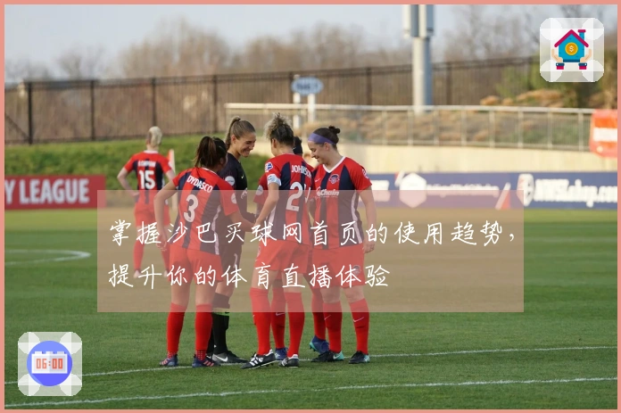 掌握沙巴买球网首页的使用趋势，提升你的体育直播体验