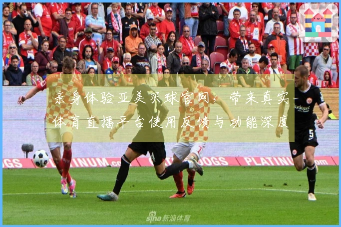 亲身体验亚美买球官网，带来真实体育直播平台使用反馈与功能深度评测