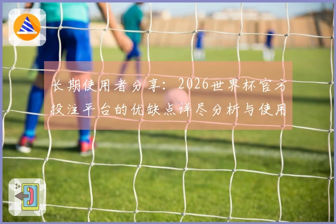 长期使用者分享：2026世界杯官方投注平台的优缺点详尽分析与使用体验