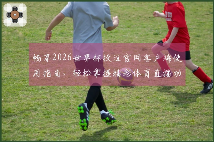 畅享2026世界杯投注官网客户端使用指南，轻松掌握精彩体育直播功能