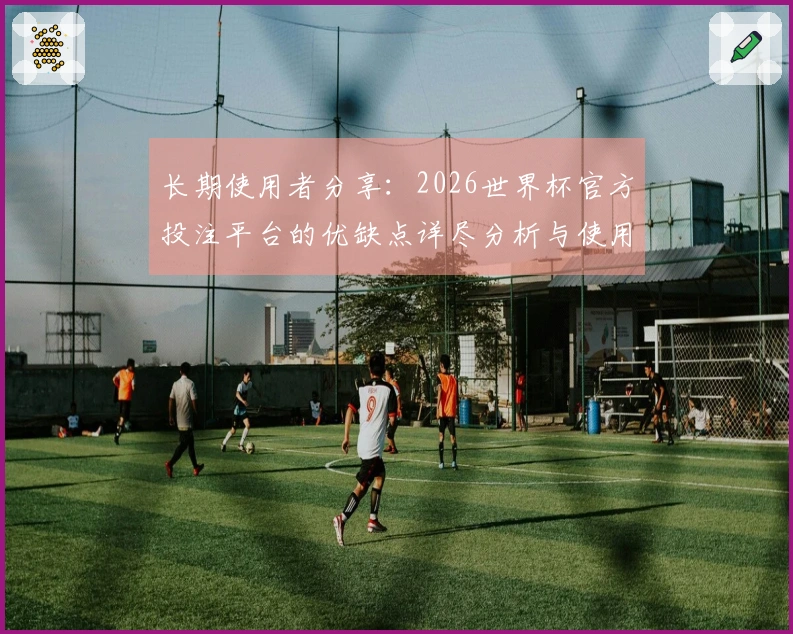 长期使用者分享：2026世界杯官方投注平台的优缺点详尽分析与使用体验