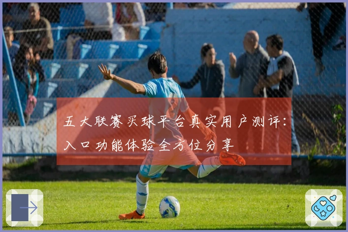 五大联赛买球平台真实用户测评：入口功能体验全方位分享