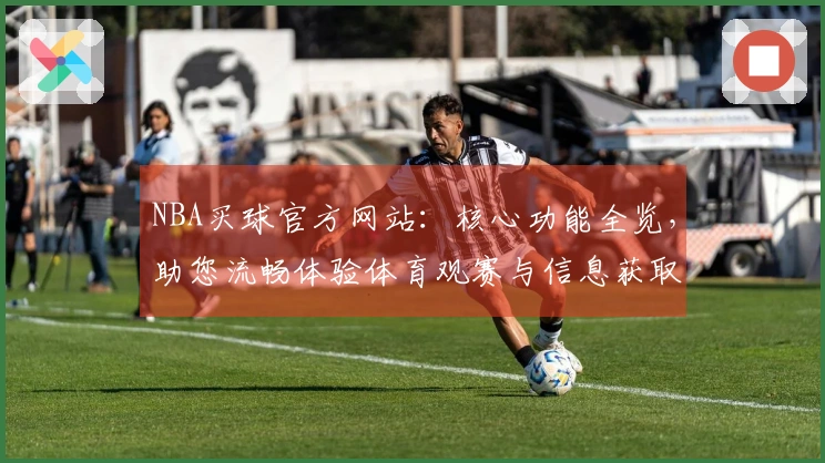 NBA买球官方网站：核心功能全览，助您流畅体验体育观赛与信息获取