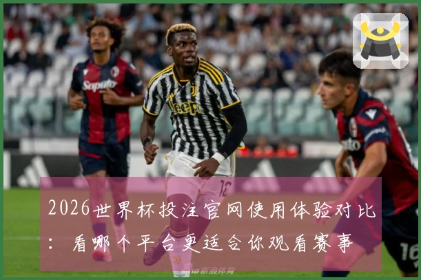 2026世界杯投注官网使用体验对比：看哪个平台更适合你观看赛事