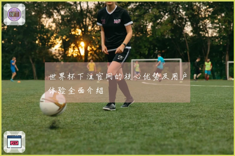 世界杯下注官网的核心优势及用户体验全面介绍