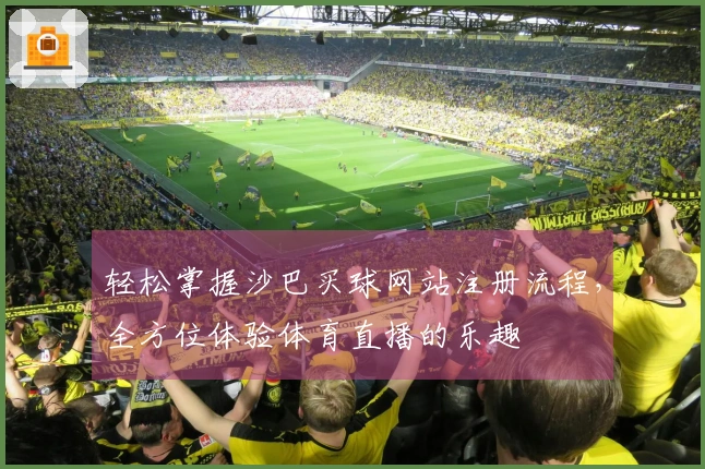 轻松掌握沙巴买球网站注册流程，全方位体验体育直播的乐趣