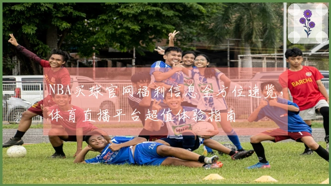 NBA买球官网福利信息全方位速览，体育直播平台超值体验指南