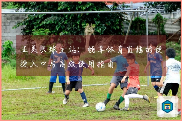 亚美买球主站:畅享体育直播的便捷入口与高效使用指南