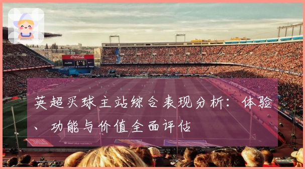 英超买球主站综合表现分析：体验、功能与价值全面评估