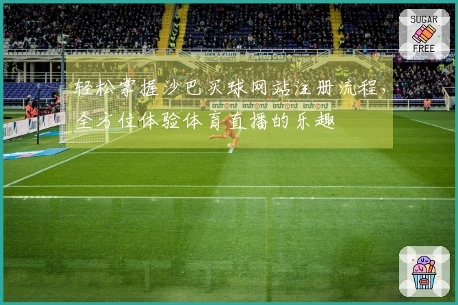 轻松掌握沙巴买球网站注册流程，全方位体验体育直播的乐趣