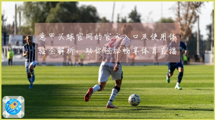 意甲买球官网的官方入口及使用体验全解析，助你轻松畅享体育直播平台