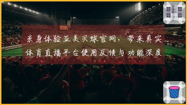 亲身体验亚美买球官网，带来真实体育直播平台使用反馈与功能深度评测