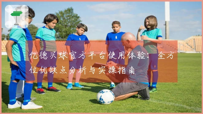 亿德买球官方平台使用体验：全方位优缺点分析与实操指南