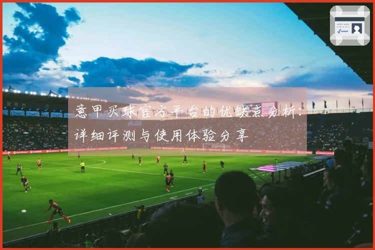 意甲买球官方平台的优缺点分析：详细评测与使用体验分享