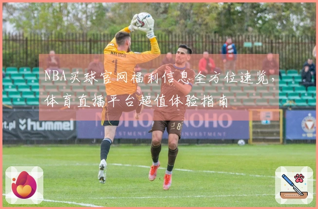 NBA买球官网福利信息全方位速览，体育直播平台超值体验指南