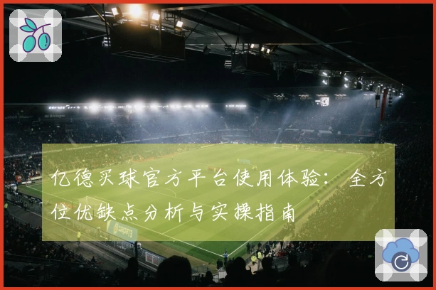 亿德买球官方平台使用体验：全方位优缺点分析与实操指南